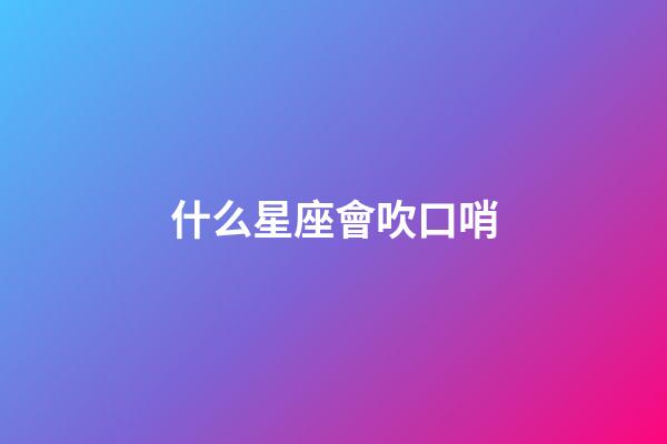 什么星座會吹口哨
