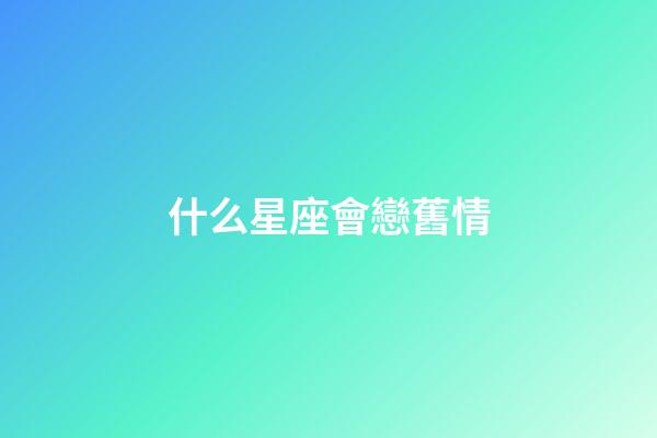 什么星座會戀舊情-第1張-星座運勢-玄機派