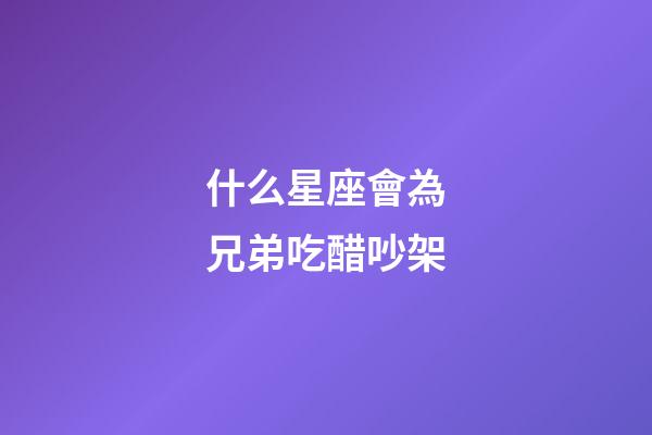 什么星座會為兄弟吃醋吵架-第1張-星座運勢-玄機派