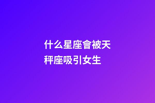 什么星座會被天秤座吸引女生-第1張-星座運勢-玄機派