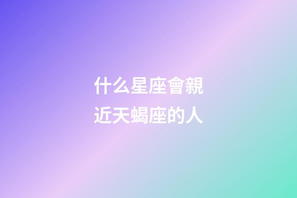 什么星座會親近天蝎座的人-第1張-星座運(yùn)勢-玄機(jī)派