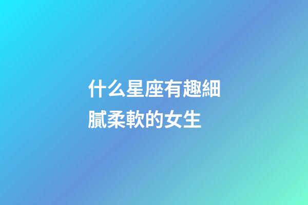 什么星座有趣細膩柔軟的女生-第1張-星座運勢-玄機派