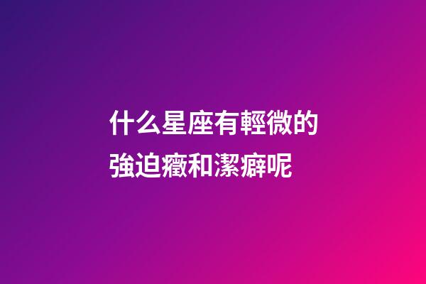 什么星座有輕微的強迫癥和潔癖呢-第1張-星座運勢-玄機派