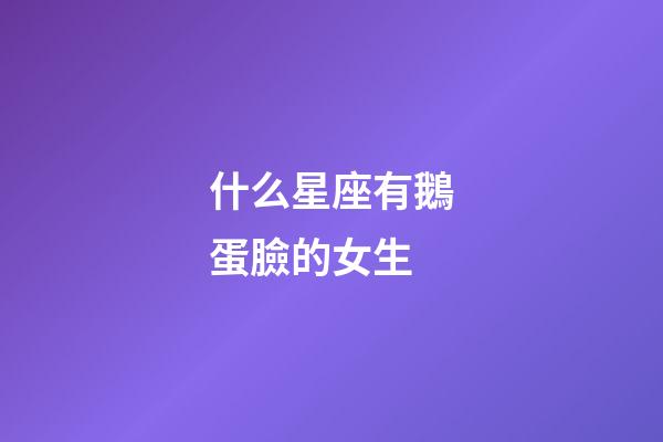 什么星座有鵝蛋臉的女生-第1張-星座運(yùn)勢(shì)-玄機(jī)派