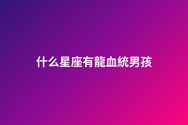 什么星座有龍血統男孩
