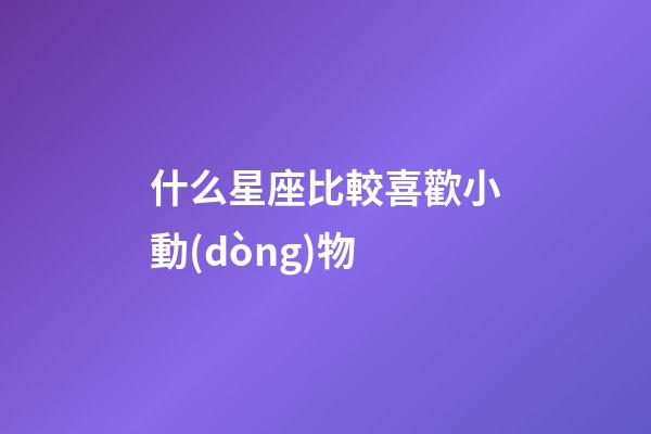 什么星座比較喜歡小動(dòng)物-第1張-星座運(yùn)勢(shì)-玄機(jī)派