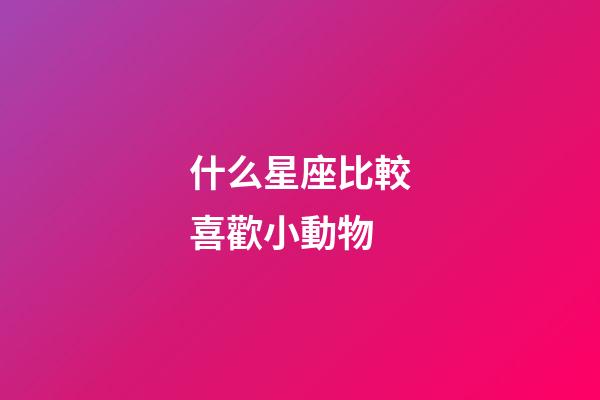 什么星座比較喜歡小動物-第1張-星座運(yùn)勢-玄機(jī)派