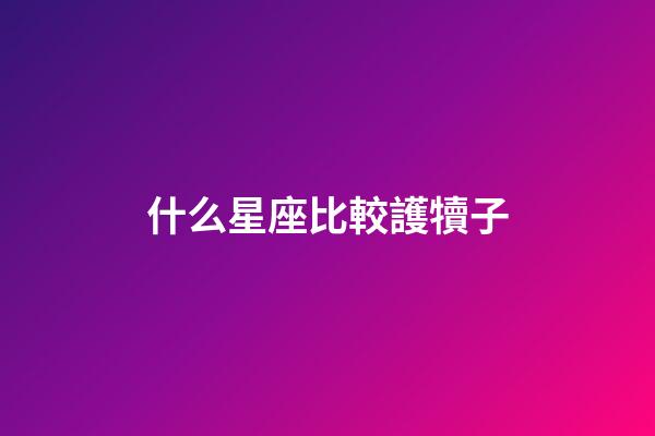 什么星座比較護犢子-第1張-星座運勢-玄機派