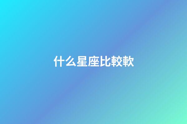 什么星座比較軟-第1張-星座運勢-玄機派