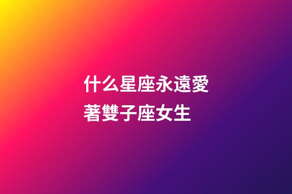 什么星座永遠愛著雙子座女生-第1張-星座運勢-玄機派