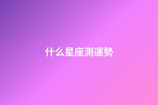 什么星座測運勢-第1張-星座運勢-玄機派