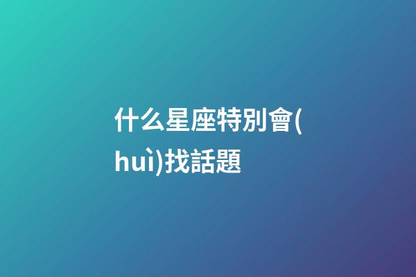 什么星座特別會(huì)找話題-第1張-星座運(yùn)勢(shì)-玄機(jī)派