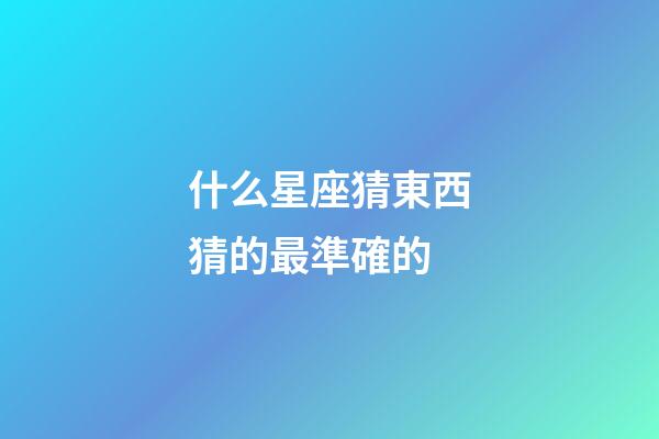 什么星座猜東西猜的最準確的-第1張-星座運勢-玄機派