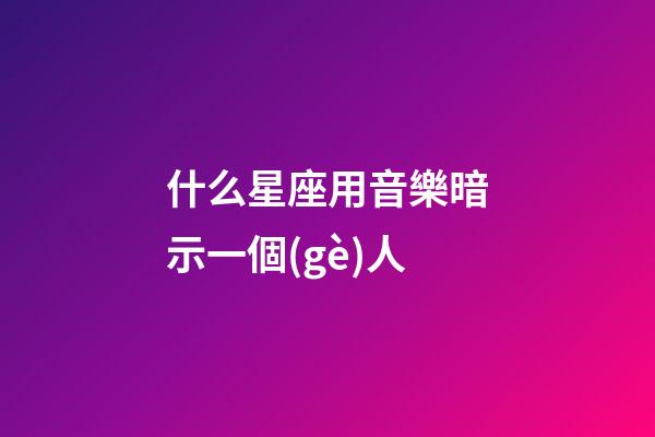 什么星座用音樂暗示一個(gè)人-第1張-星座運(yùn)勢(shì)-玄機(jī)派