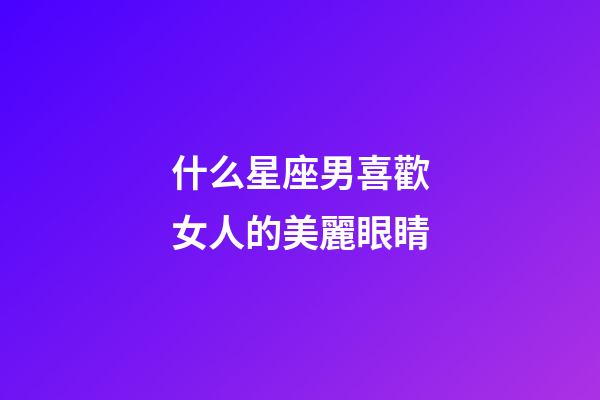 什么星座男喜歡女人的美麗眼睛-第1張-星座運勢-玄機派