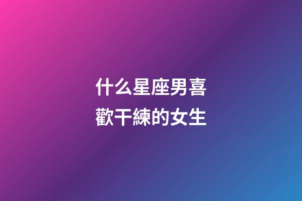 什么星座男喜歡干練的女生