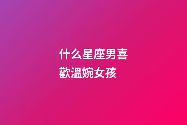 什么星座男喜歡溫婉女孩-第1張-星座運勢-玄機派
