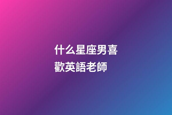 什么星座男喜歡英語老師-第1張-星座運勢-玄機派