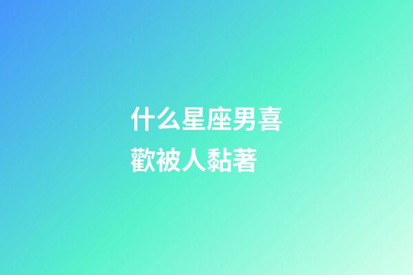 什么星座男喜歡被人黏著-第1張-星座運勢-玄機派