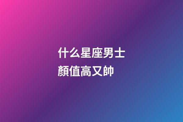 什么星座男士顏值高又帥-第1張-星座運勢-玄機派