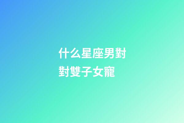 什么星座男對對雙子女寵-第1張-星座運勢-玄機派