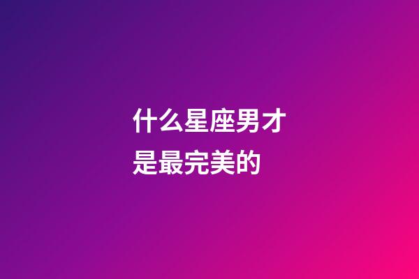 什么星座男才是最完美的-第1張-星座運勢-玄機派