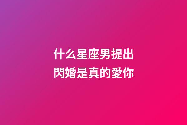 什么星座男提出閃婚是真的愛你-第1張-星座運勢-玄機派