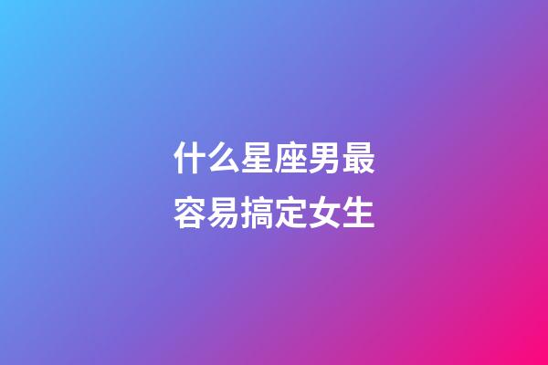 什么星座男最容易搞定女生-第1張-星座運勢-玄機派