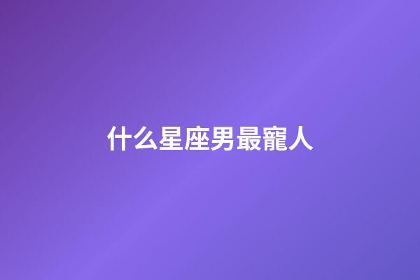 什么星座男最寵人-第1張-星座運勢-玄機派