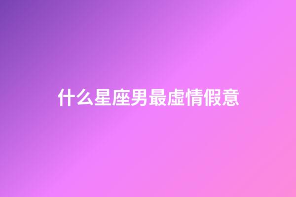 什么星座男最虛情假意-第1張-星座運勢-玄機派