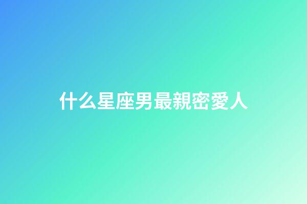 什么星座男最親密愛人-第1張-星座運勢-玄機派