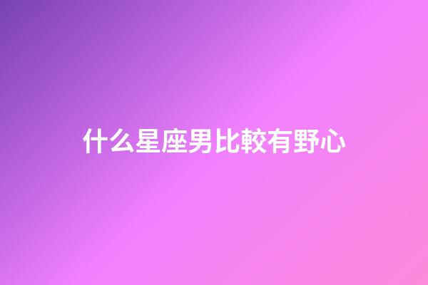 什么星座男比較有野心-第1張-星座運勢-玄機派