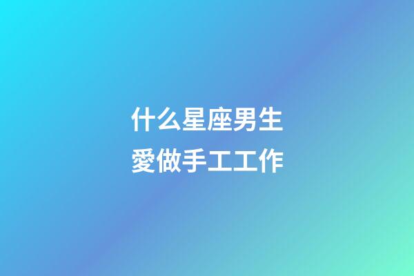 什么星座男生愛做手工工作-第1張-星座運(yùn)勢(shì)-玄機(jī)派