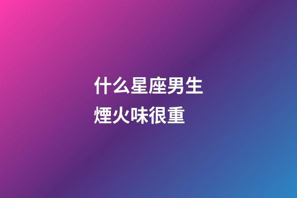什么星座男生煙火味很重