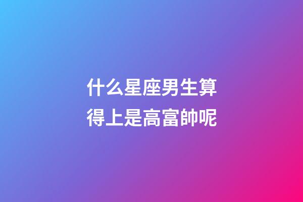 什么星座男生算得上是高富帥呢-第1張-星座運(yùn)勢-玄機(jī)派
