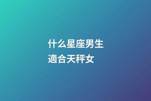 什么星座男生適合天秤女-第1張-星座運(yùn)勢(shì)-玄機(jī)派