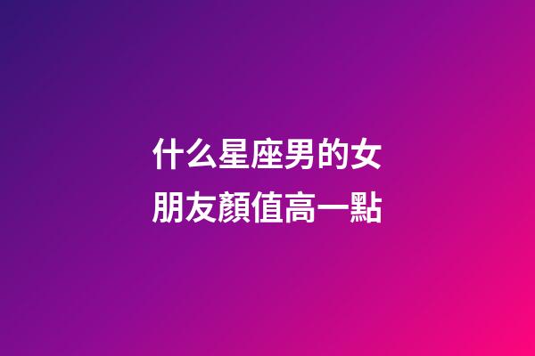 什么星座男的女朋友顏值高一點-第1張-星座運勢-玄機派