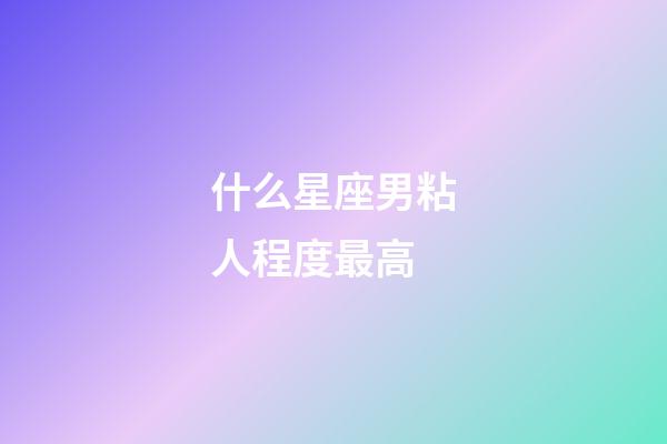 什么星座男粘人程度最高-第1張-星座運勢-玄機派