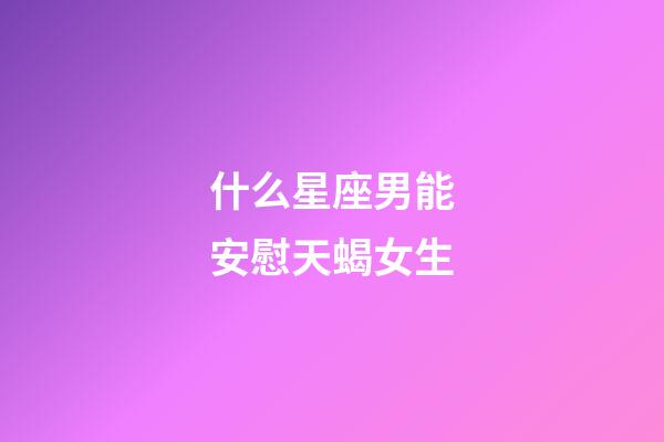 什么星座男能安慰天蝎女生-第1張-星座運勢-玄機派