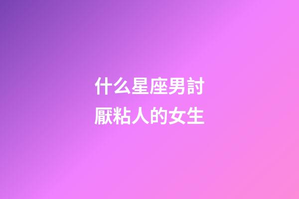 什么星座男討厭粘人的女生-第1張-星座運勢-玄機派