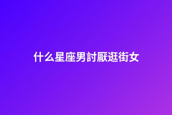 什么星座男討厭逛街女-第1張-星座運(yùn)勢-玄機(jī)派