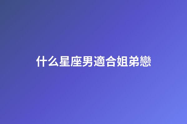 什么星座男適合姐弟戀-第1張-星座運勢-玄機派