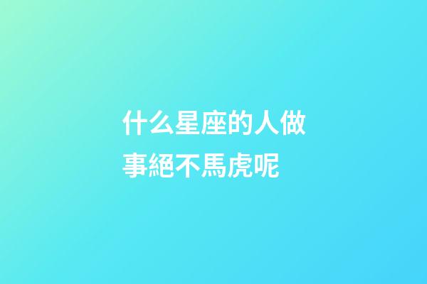 什么星座的人做事絕不馬虎呢-第1張-星座運勢-玄機派
