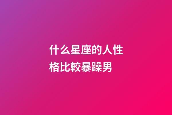什么星座的人性格比較暴躁男-第1張-星座運勢-玄機派