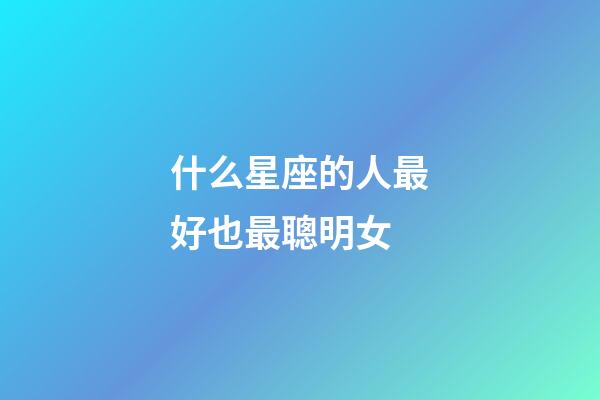 什么星座的人最好也最聰明女-第1張-星座運勢-玄機派