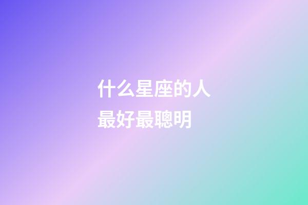 什么星座的人最好最聰明-第1張-星座運(yùn)勢(shì)-玄機(jī)派