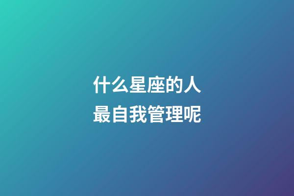 什么星座的人最自我管理呢-第1張-星座運勢-玄機派