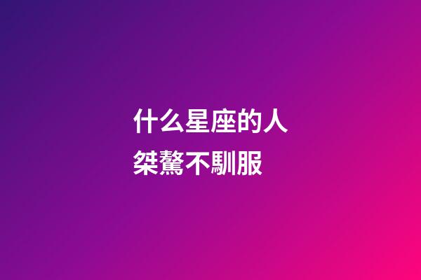什么星座的人桀驁不馴服-第1張-星座運(yùn)勢(shì)-玄機(jī)派