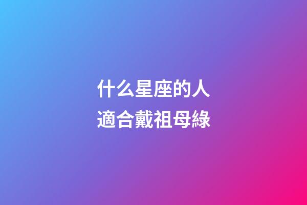 什么星座的人適合戴祖母綠-第1張-星座運勢-玄機派