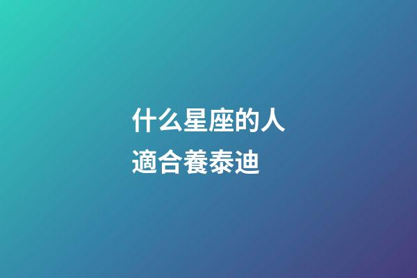 什么星座的人適合養泰迪-第1張-星座運勢-玄機派